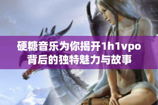 硬糖音乐为你揭开1h1vpo背后的独特魅力与故事