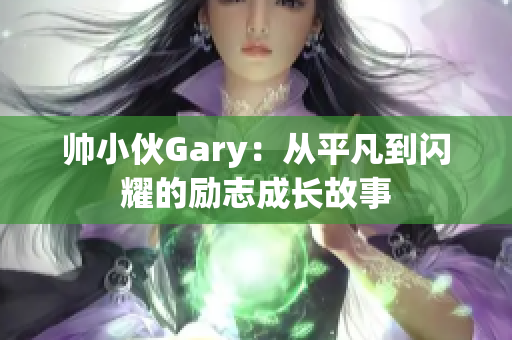 帅小伙Gary：从平凡到闪耀的励志成长故事