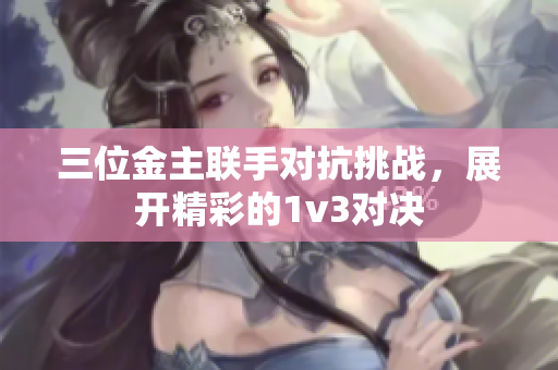 三位金主联手对抗挑战，展开精彩的1v3对决