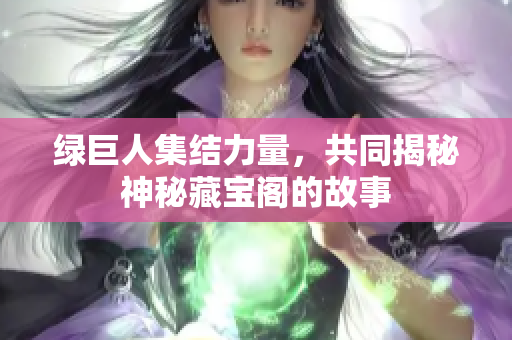 绿巨人集结力量，共同揭秘神秘藏宝阁的故事