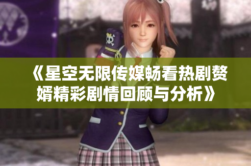 《星空无限传媒畅看热剧赘婿精彩剧情回顾与分析》