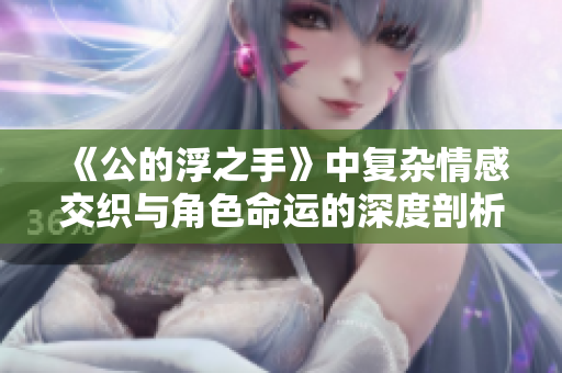 《公的浮之手》中复杂情感交织与角色命运的深度剖析
