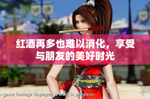 红酒再多也难以消化，享受与朋友的美好时光