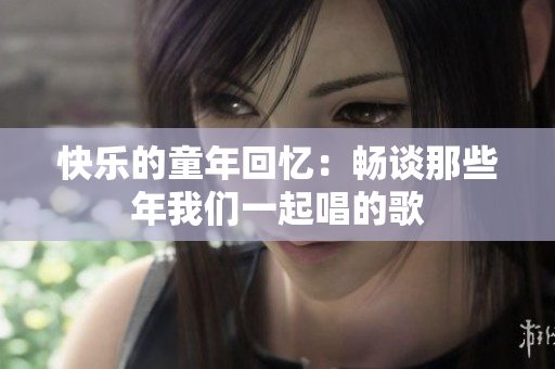 快乐的童年回忆：畅谈那些年我们一起唱的歌