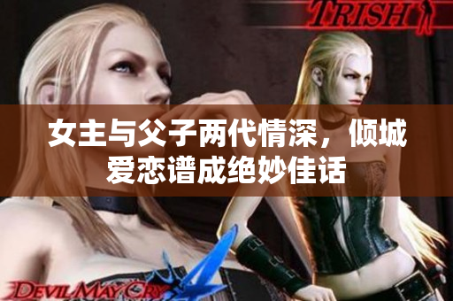 女主与父子两代情深，倾城爱恋谱成绝妙佳话