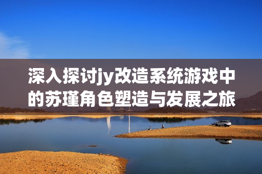 深入探讨jy改造系统游戏中的苏瑾角色塑造与发展之旅