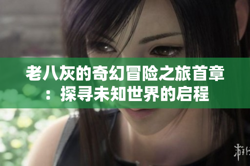 老八灰的奇幻冒险之旅首章：探寻未知世界的启程