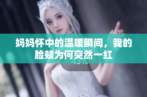妈妈怀中的温暖瞬间，我的脸颊为何突然一红