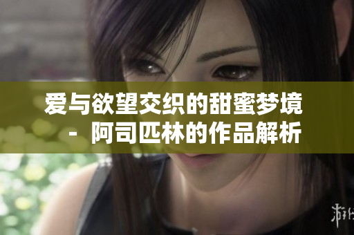 爱与欲望交织的甜蜜梦境 － 阿司匹林的作品解析