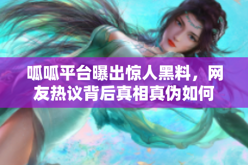 呱呱平台曝出惊人黑料，网友热议背后真相真伪如何