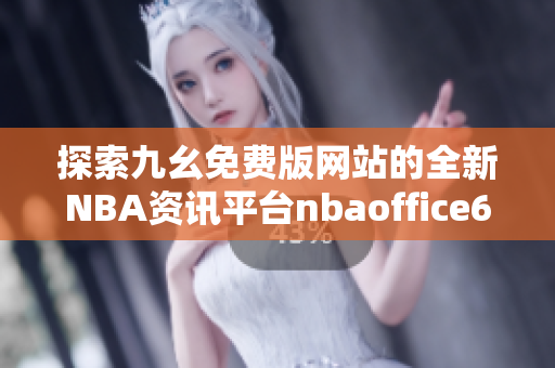 探索九幺免费版网站的全新NBA资讯平台nbaoffice68