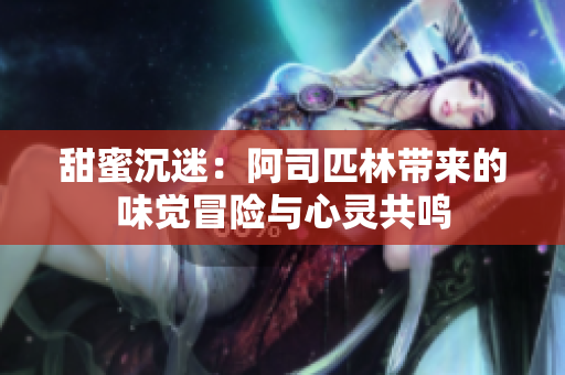 甜蜜沉迷：阿司匹林带来的味觉冒险与心灵共鸣