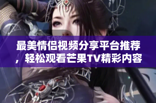 最美情侣视频分享平台推荐，轻松观看芒果TV精彩内容