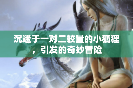 沉迷于一对二较量的小狐狸，引发的奇妙冒险