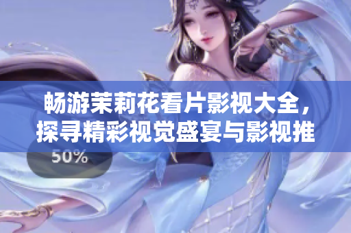 畅游茉莉花看片影视大全，探寻精彩视觉盛宴与影视推荐