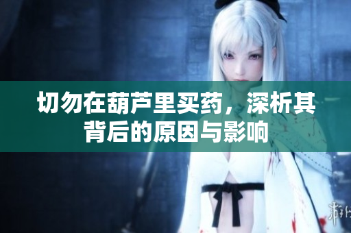 切勿在葫芦里买药，深析其背后的原因与影响