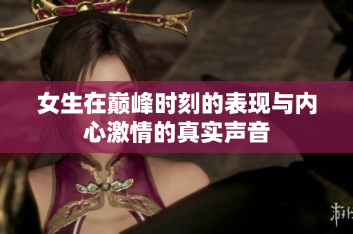 女生在巅峰时刻的表现与内心激情的真实声音