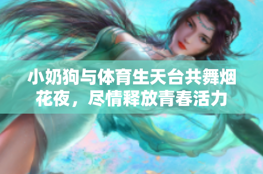 小奶狗与体育生天台共舞烟花夜，尽情释放青春活力