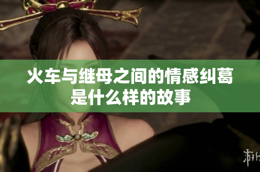 火车与继母之间的情感纠葛是什么样的故事