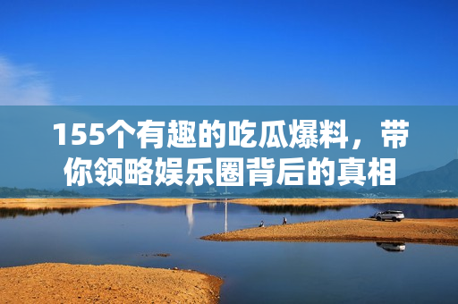 155个有趣的吃瓜爆料，带你领略娱乐圈背后的真相