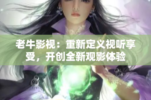 老牛影视：重新定义视听享受，开创全新观影体验