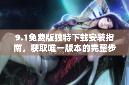 9.1免费版独特下载安装指南，获取唯一版本的完整步骤