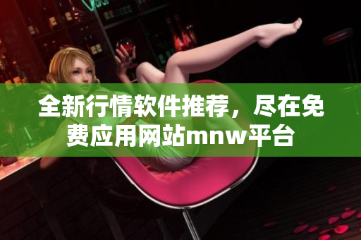 全新行情软件推荐，尽在免费应用网站mnw平台