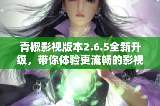 青椒影视版本2.6.5全新升级，带你体验更流畅的影视乐趣