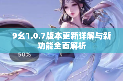 9幺1.0.7版本更新详解与新功能全面解析