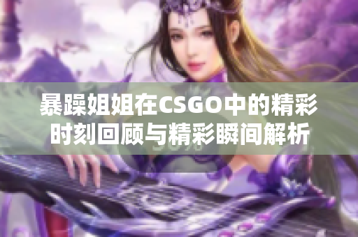 暴躁姐姐在CSGO中的精彩时刻回顾与精彩瞬间解析