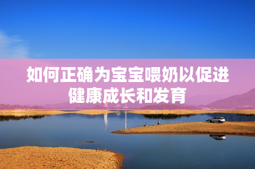 如何正确为宝宝喂奶以促进健康成长和发育
