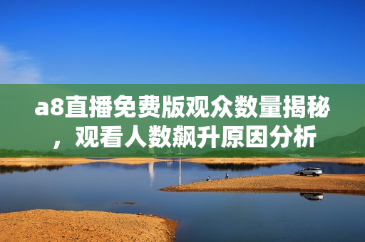 a8直播免费版观众数量揭秘，观看人数飙升原因分析