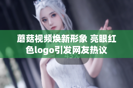 蘑菇视频焕新形象 亮眼红色logo引发网友热议