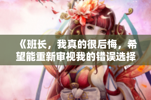 《班长，我真的很后悔，希望能重新审视我的错误选择》