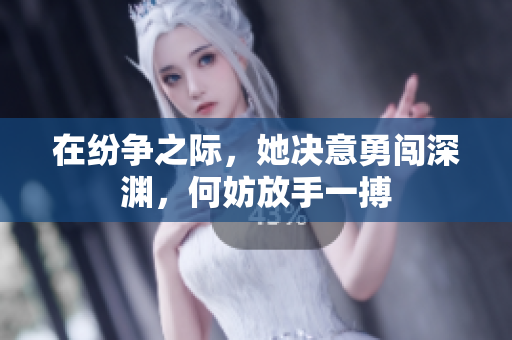 在纷争之际，她决意勇闯深渊，何妨放手一搏