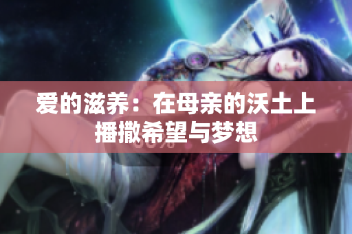 爱的滋养：在母亲的沃土上播撒希望与梦想