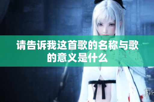 请告诉我这首歌的名称与歌的意义是什么