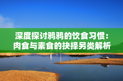 深度探讨鸦鸦的饮食习惯：肉食与素食的抉择另类解析