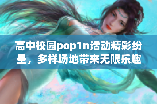 高中校园pop1n活动精彩纷呈，多样场地带来无限乐趣与创意
