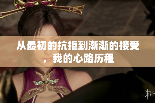 从最初的抗拒到渐渐的接受，我的心路历程