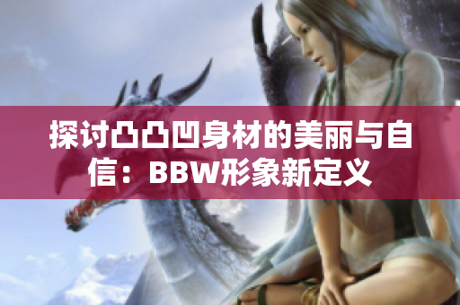 探讨凸凸凹身材的美丽与自信：BBW形象新定义