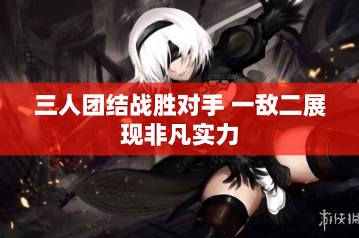 三人团结战胜对手 一敌二展现非凡实力