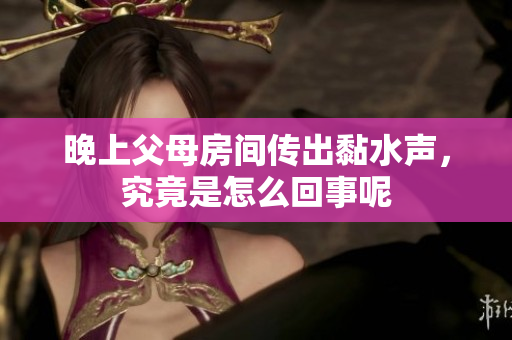 晚上父母房间传出黏水声，究竟是怎么回事呢