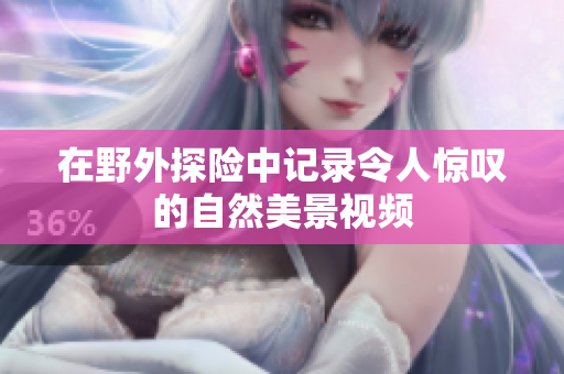 在野外探险中记录令人惊叹的自然美景视频