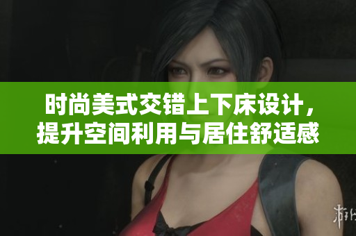 时尚美式交错上下床设计，提升空间利用与居住舒适感