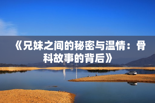 《兄妹之间的秘密与温情：骨科故事的背后》