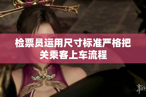 检票员运用尺寸标准严格把关乘客上车流程