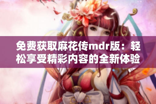 免费获取麻花传mdr版：轻松享受精彩内容的全新体验