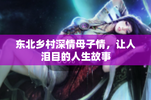 东北乡村深情母子情，让人泪目的人生故事