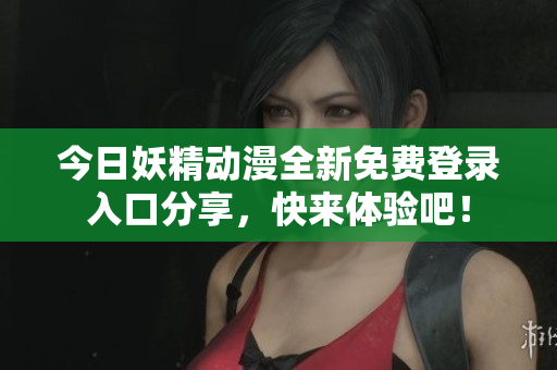 今日妖精动漫全新免费登录入口分享，快来体验吧！